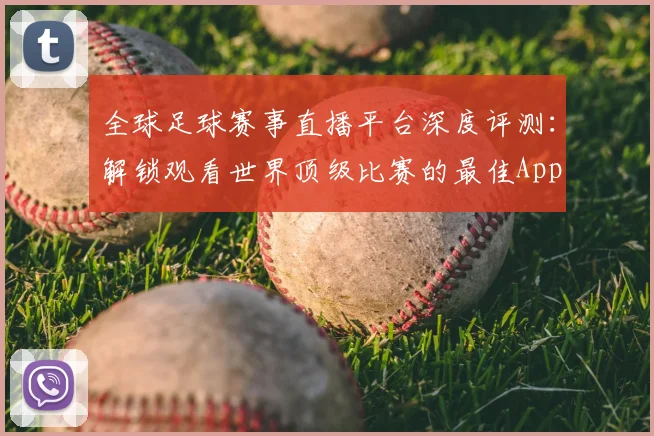 全球足球赛事直播平台深度评测：解锁观看世界顶级比赛的最佳App