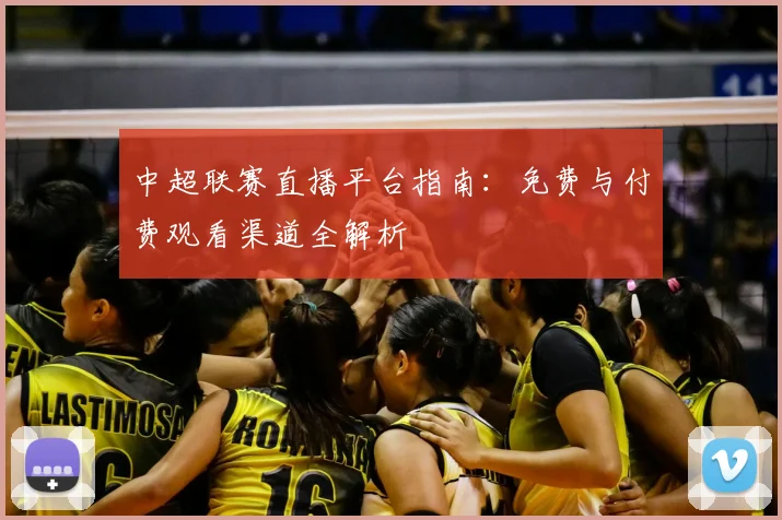 中超联赛直播平台指南：免费与付费观看渠道全解析
