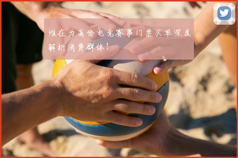 谁在为高价电竞赛事门票买单深度解析消费群体！