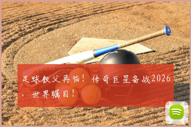 足球教父再临！传奇巨星备战2026，世界瞩目！