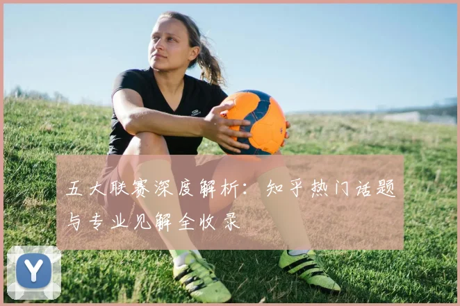 五大联赛深度解析:知乎热门话题与专业见解全收录