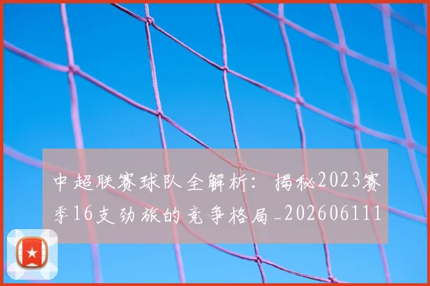 中超联赛球队全解析：揭秘2023赛季16支劲旅的竞争格局_20260611140813