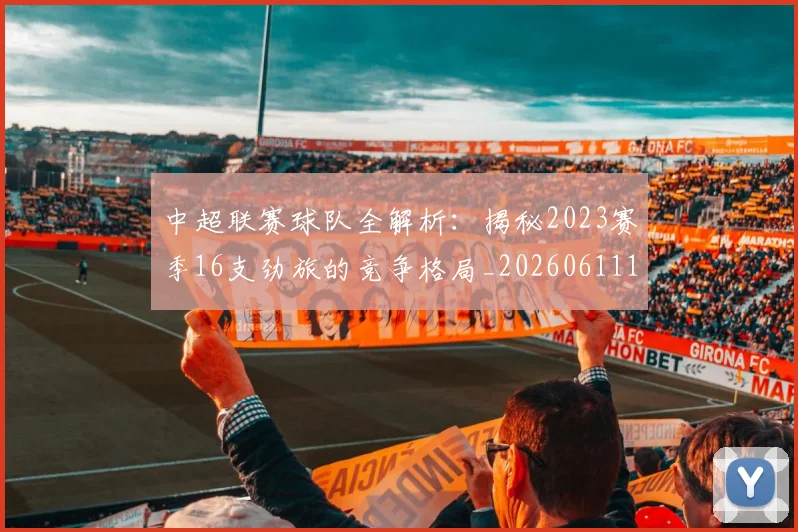 中超联赛球队全解析：揭秘2023赛季16支劲旅的竞争格局_20260611140813