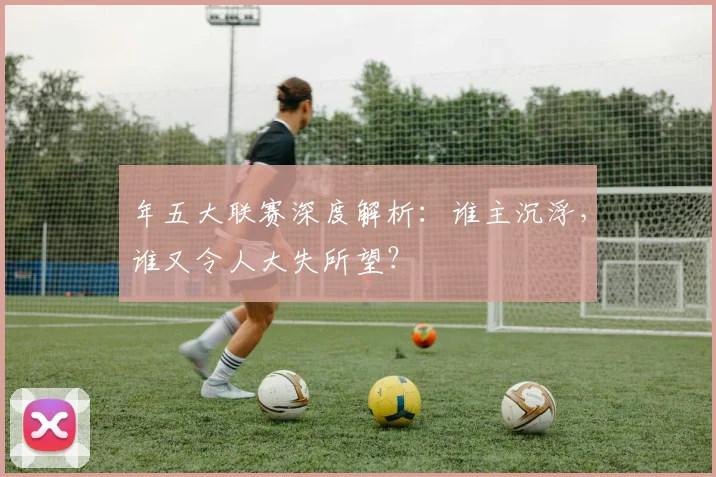 年五大联赛深度解析:谁主沉浮,谁又令人大失所望?