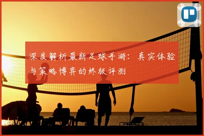 深度解析最新足球手游:真实体验与策略博弈的终极评测