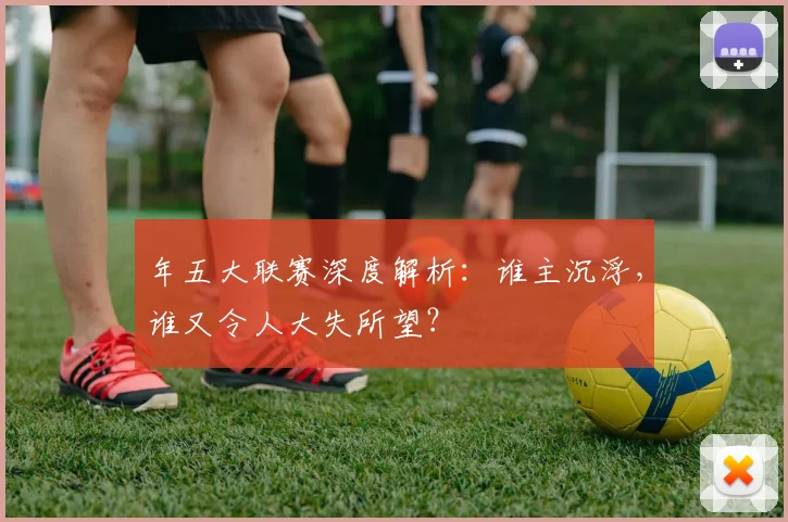 年五大联赛深度解析：谁主沉浮，谁又令人大失所望？
