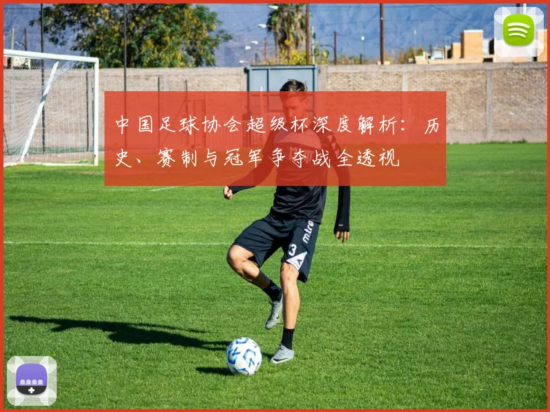 中国足球协会超级杯深度解析:历史、赛制与冠军争夺战全透视